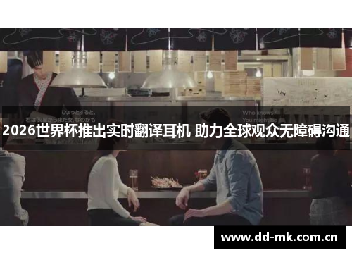 2026世界杯推出实时翻译耳机 助力全球观众无障碍沟通