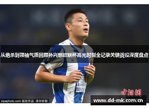 从绝杀到领袖气质回顾孙兴慜欧联杯高光时刻全记录关键战役深度盘点
