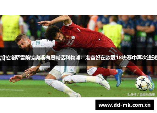 加拉塔萨雷前锋奥斯梅恩喊话利物浦：准备好在欧冠18决赛中再次进球