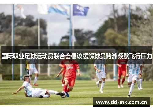 国际职业足球运动员联合会倡议缓解球员跨洲频繁飞行压力
