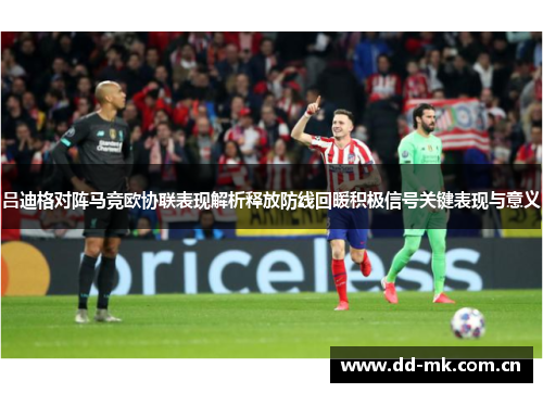 吕迪格对阵马竞欧协联表现解析释放防线回暖积极信号关键表现与意义