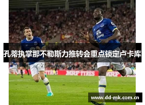 孔蒂执掌那不勒斯力推转会重点锁定卢卡库