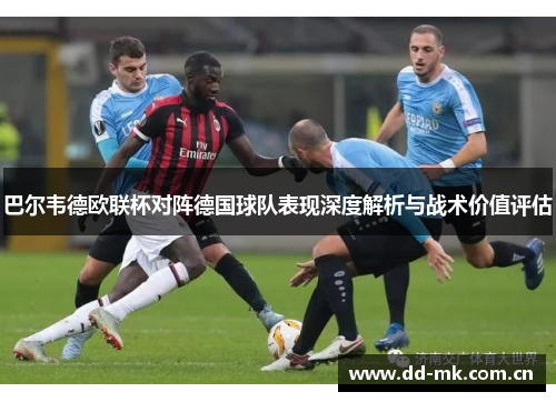 巴尔韦德欧联杯对阵德国球队表现深度解析与战术价值评估
