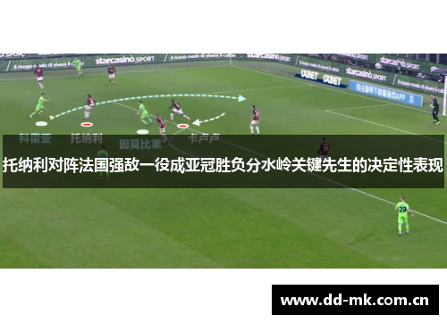 托纳利对阵法国强敌一役成亚冠胜负分水岭关键先生的决定性表现
